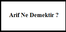 Arif Kimdir, Arif Kime Denir, Arif Olmak Ne Demektir ?